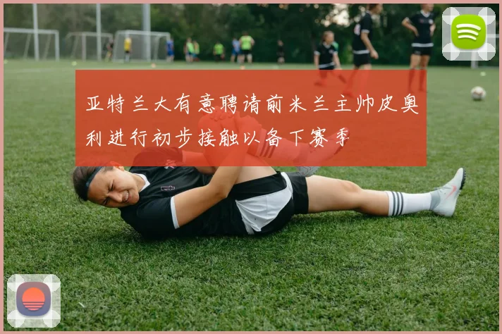 亚特兰大有意聘请前米兰主帅皮奥利进行初步接触以备下赛季