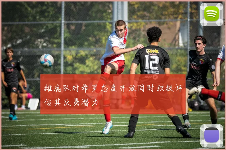 雄鹿队对希罗态度开放同时积极评估其交易潜力