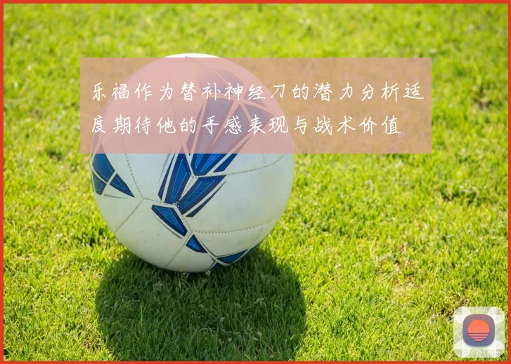 乐福作为替补神经刀的潜力分析适度期待他的手感表现与战术价值