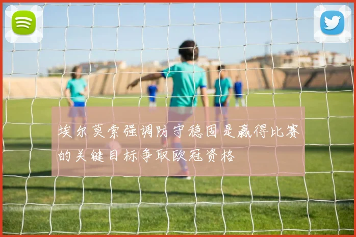 埃尔莫索强调防守稳固是赢得比赛的关键目标争取欧冠资格