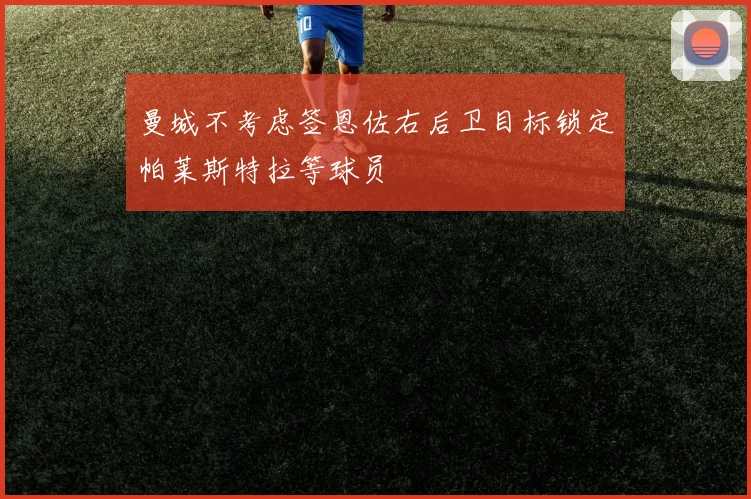 曼城不考虑签恩佐右后卫目标锁定帕莱斯特拉等球员