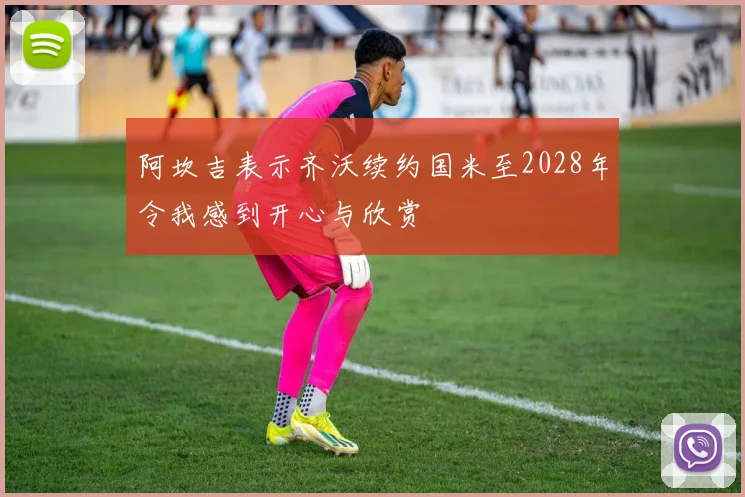 阿坎吉表示齐沃续约国米至2028年令我感到开心与欣赏