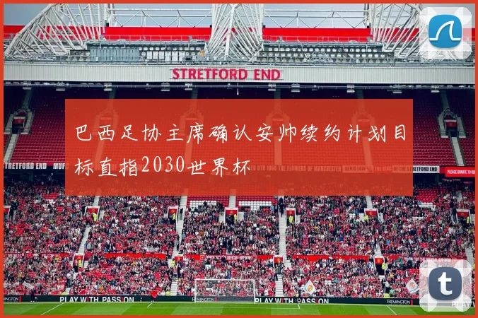 巴西足协主席确认安帅续约计划目标直指2030世界杯