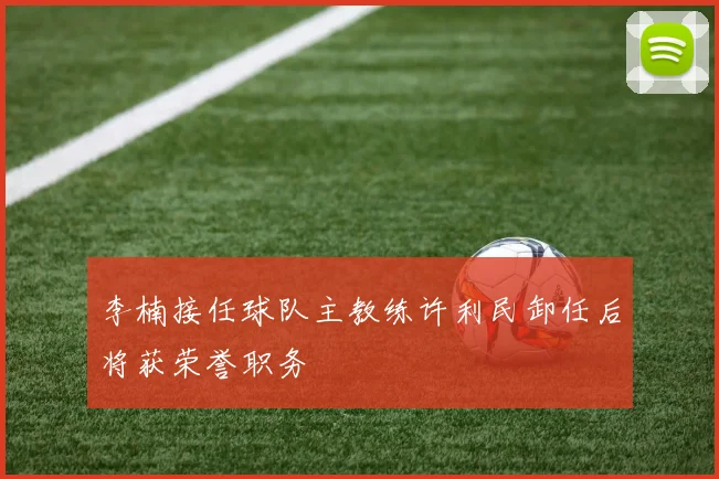 李楠接任球队主教练许利民卸任后将获荣誉职务