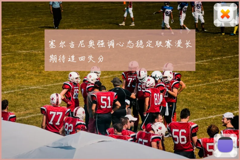 塞尔吉尼奥强调心态稳定联赛漫长期待追回失分