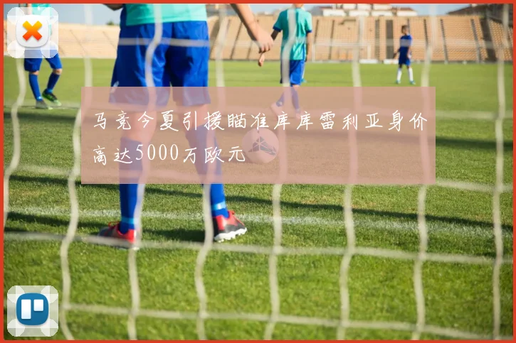 马竞今夏引援瞄准库库雷利亚身价高达5000万欧元