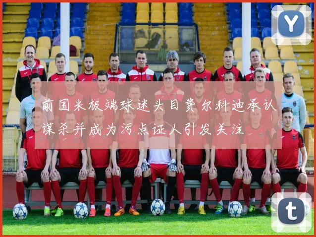 前国米极端球迷头目费尔科迪承认谋杀并成为污点证人引发关注