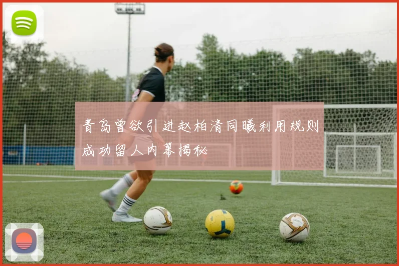 青岛曾欲引进赵柏清同曦利用规则成功留人内幕揭秘