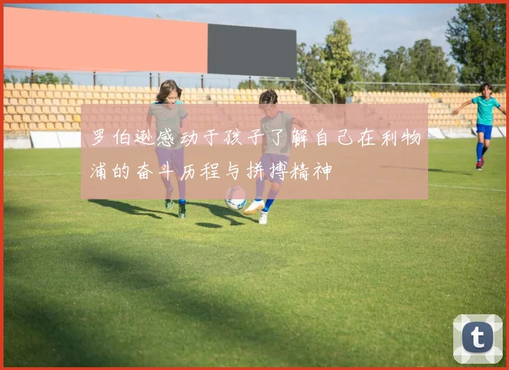 罗伯逊感动于孩子了解自己在利物浦的奋斗历程与拼搏精神