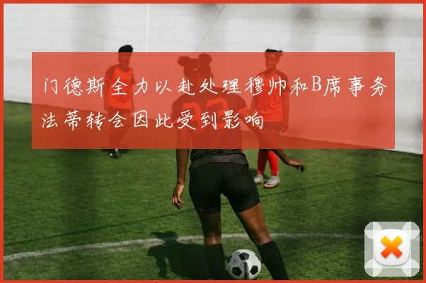 门德斯全力以赴处理穆帅和B席事务法蒂转会因此受到影响