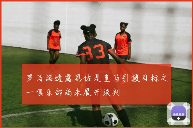 罗马诺透露恩佐是皇马引援目标之一俱乐部尚未展开谈判