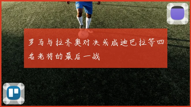 罗马与拉齐奥对决或成迪巴拉等四名老将的最后一战