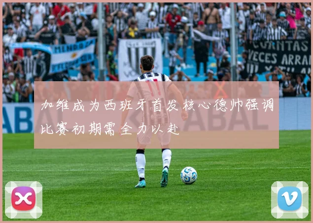 加维成为西班牙首发核心德帅强调比赛初期需全力以赴