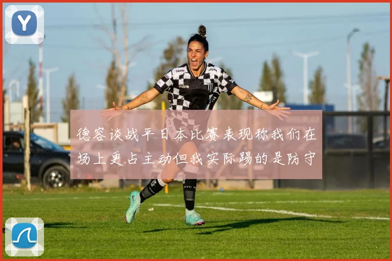 德容谈战平日本比赛表现称我们在场上更占主动但我实际踢的是防守位置