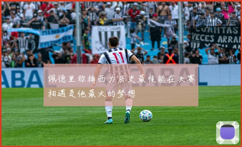 佩德里称梅西为历史最佳能在决赛相遇是他最大的梦想