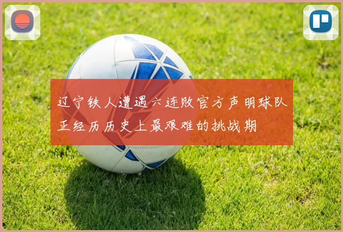 辽宁铁人遭遇六连败官方声明球队正经历历史上最艰难的挑战期