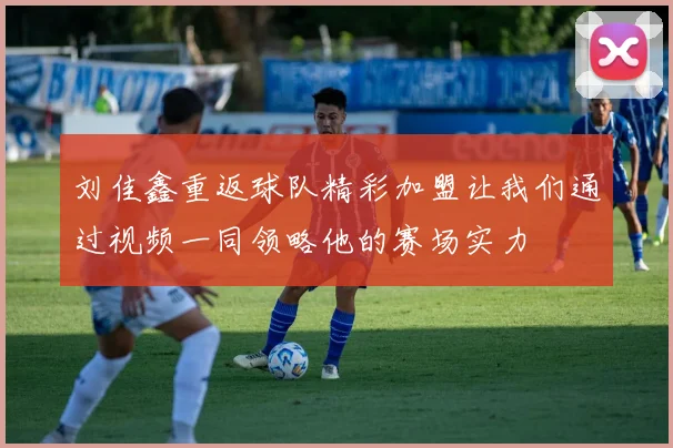 刘佳鑫重返球队精彩加盟让我们通过视频一同领略他的赛场实力
