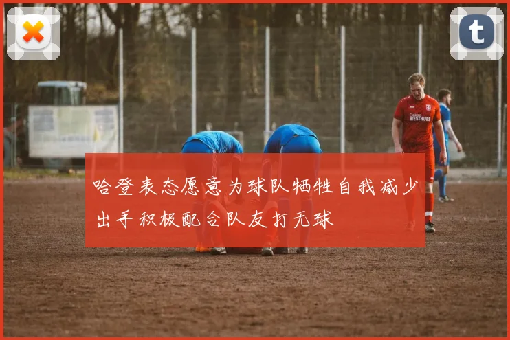 哈登表态愿意为球队牺牲自我减少出手积极配合队友打无球