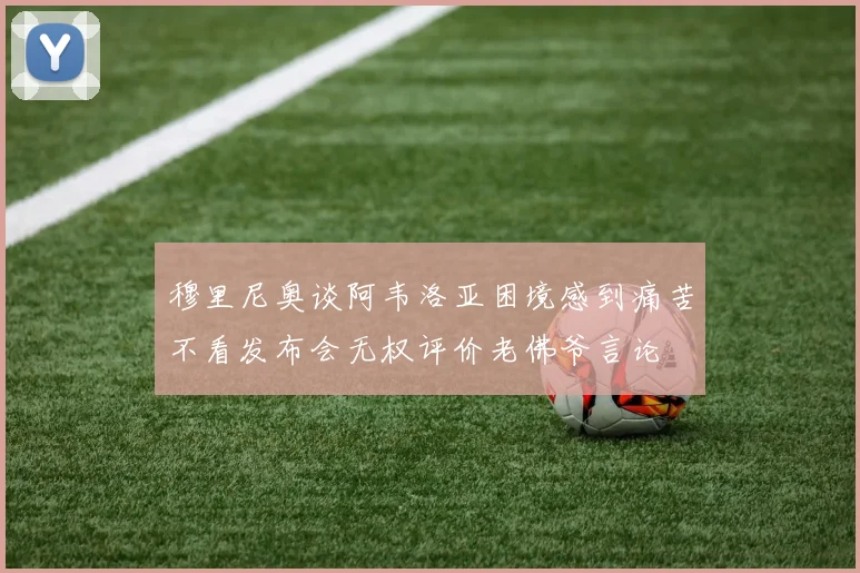 穆里尼奥谈阿韦洛亚困境感到痛苦不看发布会无权评价老佛爷言论