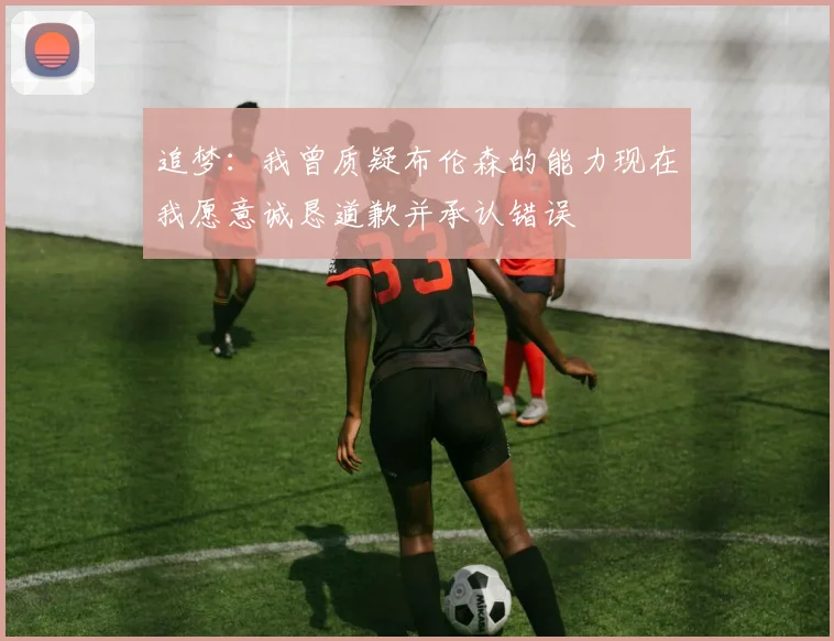 追梦：我曾质疑布伦森的能力现在我愿意诚恳道歉并承认错误