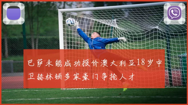 巴萨未能成功报价澳大利亚18岁中卫赫林顿多家豪门争抢人才