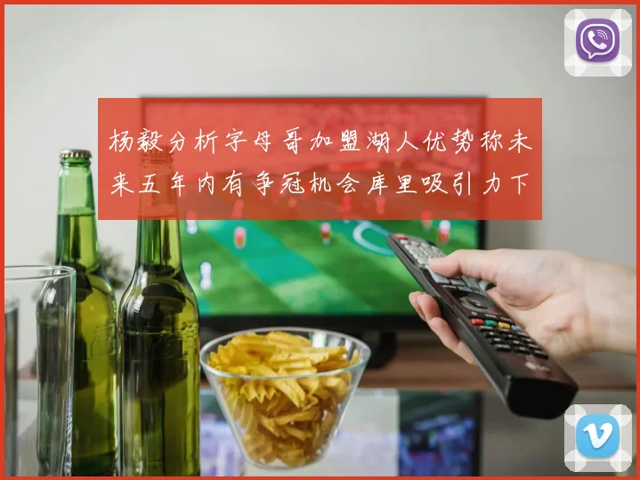 杨毅分析字母哥加盟湖人优势称未来五年内有争冠机会库里吸引力下降