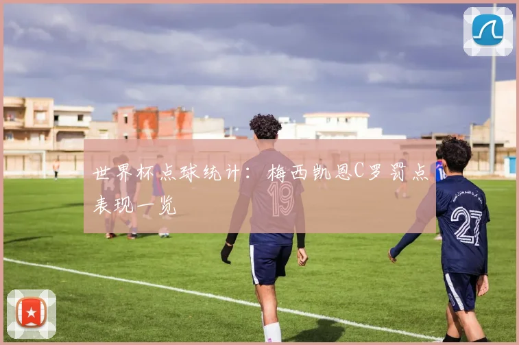 世界杯点球统计：梅西凯恩C罗罚点表现一览