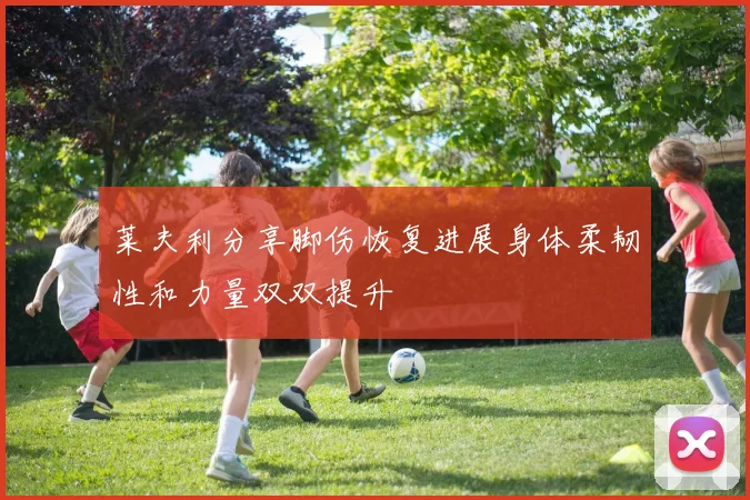 莱夫利分享脚伤恢复进展身体柔韧性和力量双双提升