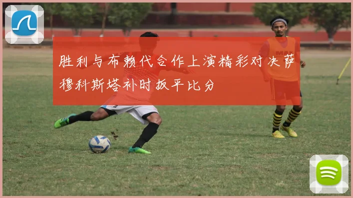 胜利与布赖代合作上演精彩对决萨穆科斯塔补时扳平比分